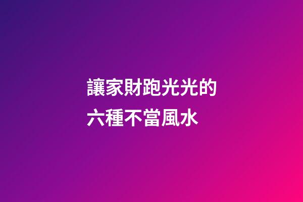 讓家財跑光光的六種不當風水