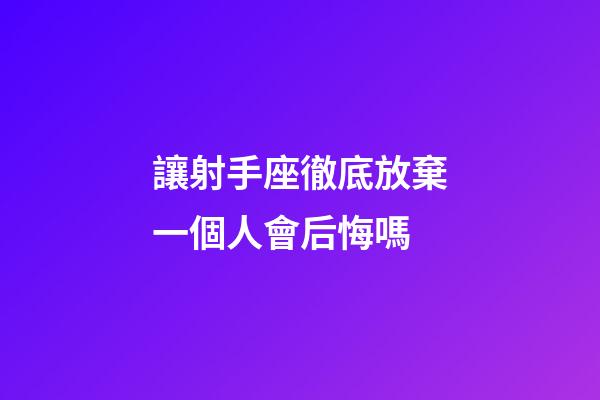 讓射手座徹底放棄一個人會后悔嗎-第1張-星座運勢-玄機派