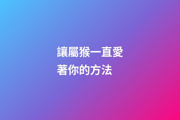 讓屬猴一直愛著你的方法