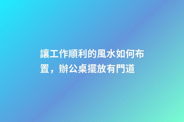 讓工作順利的風水如何布置，辦公桌擺放有門道