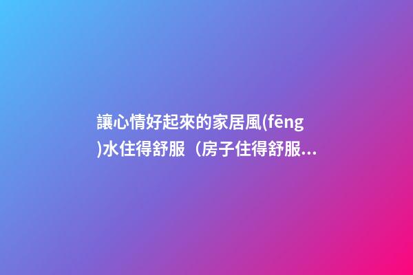 讓心情好起來的家居風(fēng)水住得舒服（房子住得舒服風(fēng)水就好）