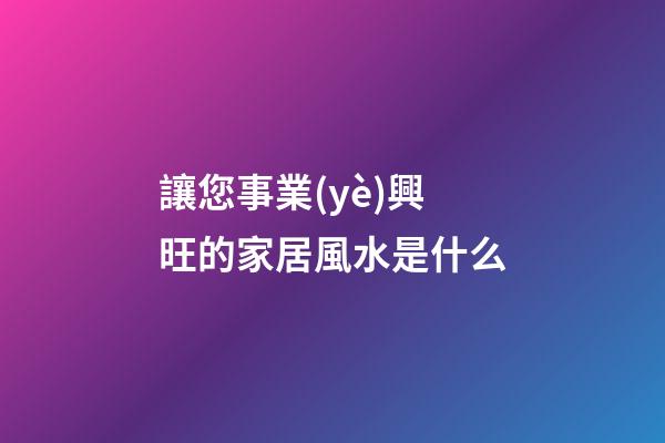 讓您事業(yè)興旺的家居風水是什么