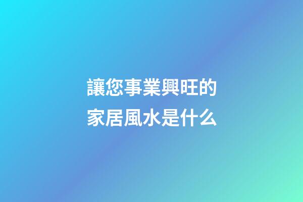 讓您事業興旺的家居風水是什么