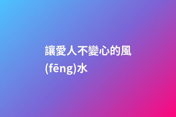 讓愛人不變心的風(fēng)水