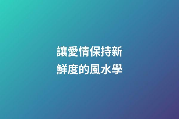讓愛情保持新鮮度的風水學