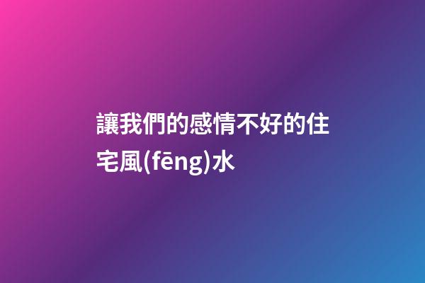 讓我們的感情不好的住宅風(fēng)水