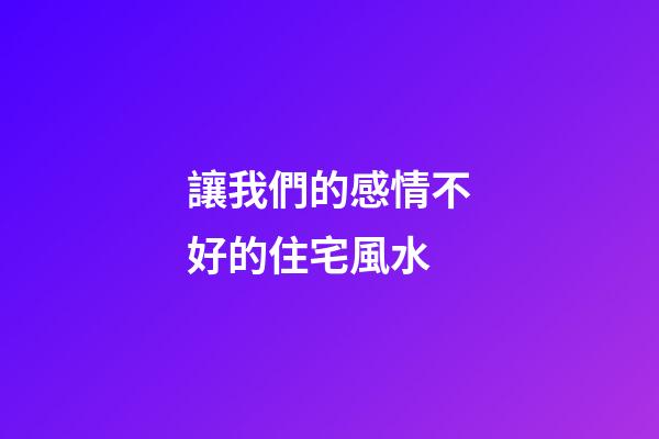 讓我們的感情不好的住宅風水