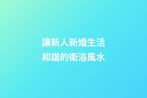 讓新人新婚生活和諧的衛浴風水