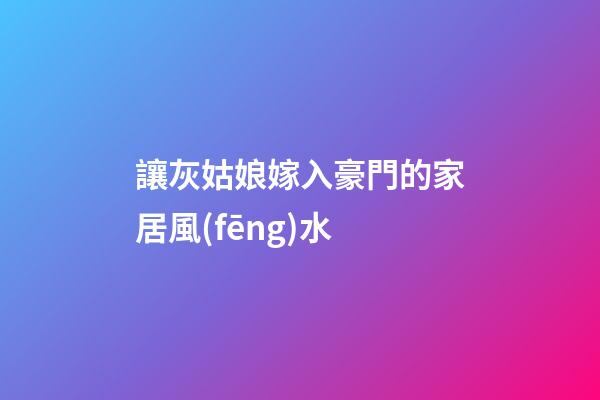 讓灰姑娘嫁入豪門的家居風(fēng)水