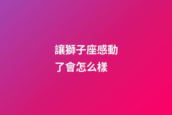 讓獅子座感動了會怎么樣-第1張-星座運勢-玄機派