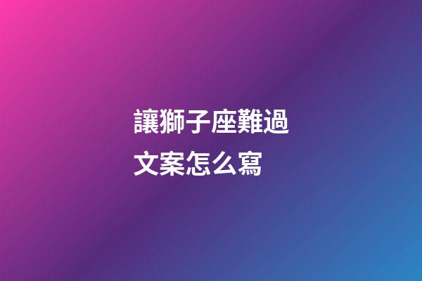 讓獅子座難過文案怎么寫-第1張-星座運勢-玄機派
