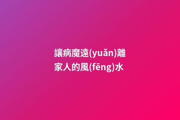 讓病魔遠(yuǎn)離家人的風(fēng)水