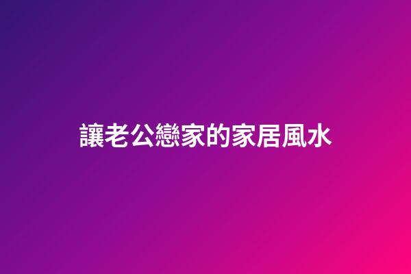 讓老公戀家的家居風水