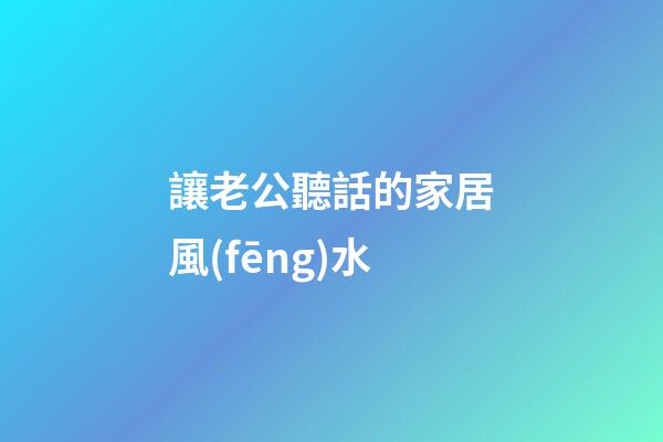 讓老公聽話的家居風(fēng)水