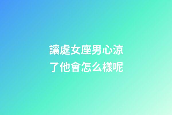 讓處女座男心涼了他會怎么樣呢-第1張-星座運勢-玄機派