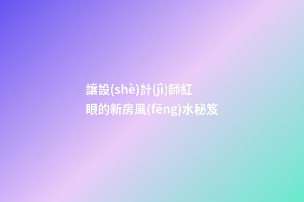 讓設(shè)計(jì)師紅眼的新房風(fēng)水秘笈