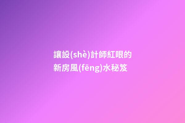 讓設(shè)計師紅眼的新房風(fēng)水秘笈