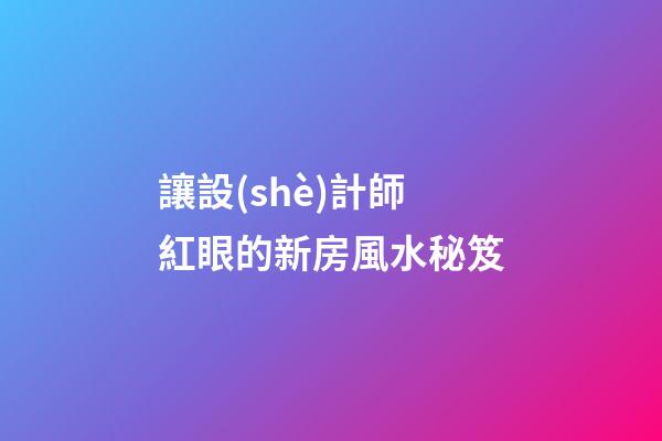 讓設(shè)計師紅眼的新房風水秘笈