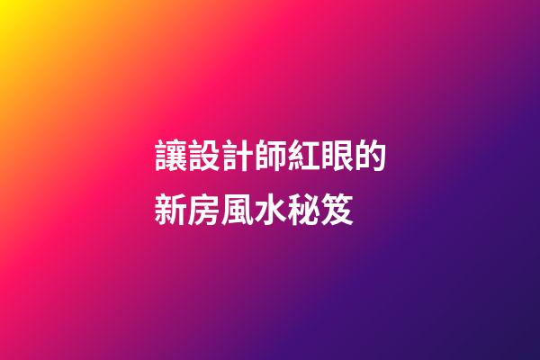讓設計師紅眼的新房風水秘笈