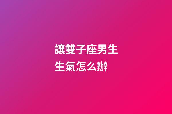 讓雙子座男生生氣怎么辦-第1張-星座運勢-玄機派