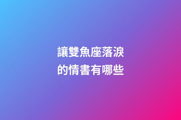 讓雙魚座落淚的情書有哪些-第1張-星座運勢-玄機派