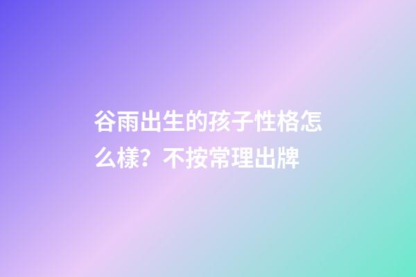 谷雨出生的孩子性格怎么樣？不按常理出牌