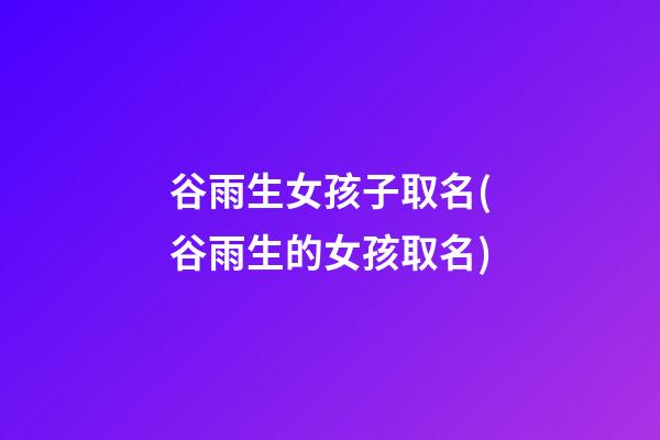 谷雨生女孩子取名(谷雨生的女孩取名)