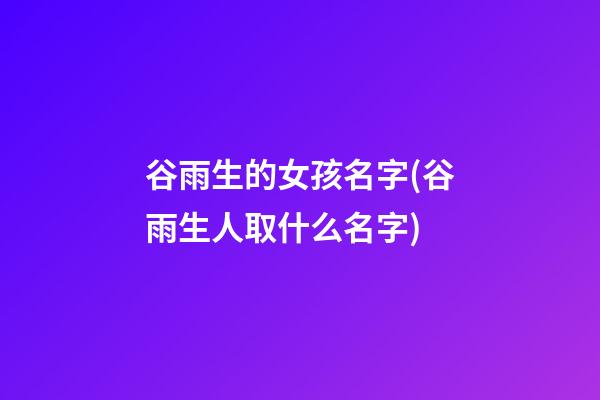 谷雨生的女孩名字(谷雨生人取什么名字)