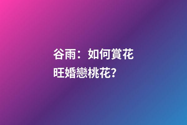 谷雨：如何賞花旺婚戀桃花？
