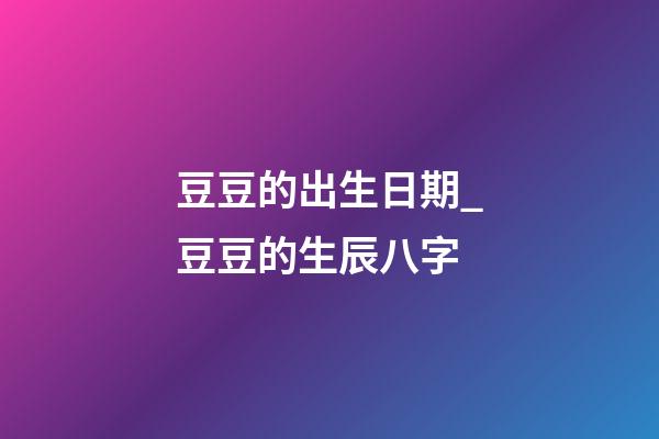 豆豆的出生日期_豆豆的生辰八字