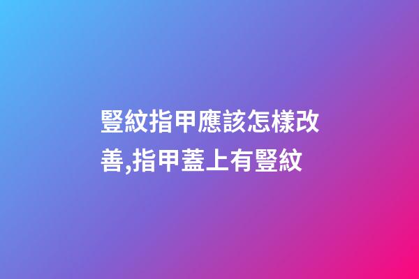 豎紋指甲應該怎樣改善,指甲蓋上有豎紋-第1張-觀點-玄機派