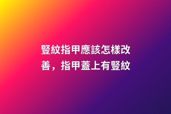 豎紋指甲應該怎樣改善，指甲蓋上有豎紋-第1張-觀點-玄機派