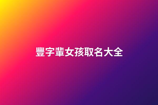 豐字輩女孩取名大全(豐姓最好聽的女孩名字)-第1張-女孩起名-玄機派