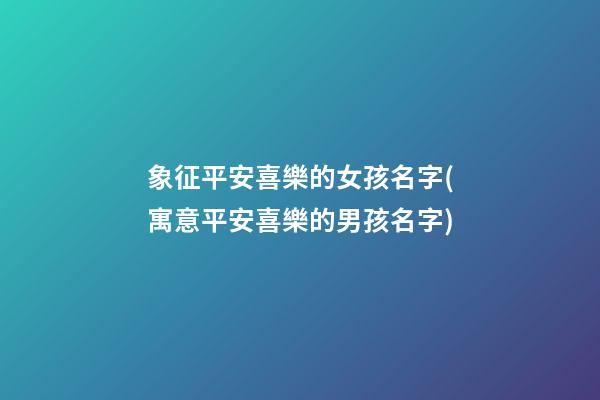 象征平安喜樂的女孩名字(寓意平安喜樂的男孩名字)