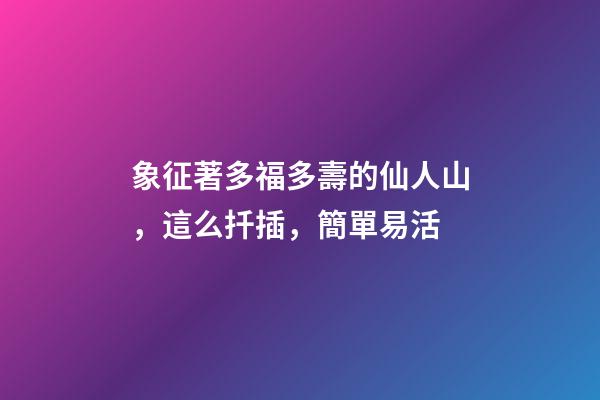 象征著多福多壽的仙人山，這么扦插，簡單易活
