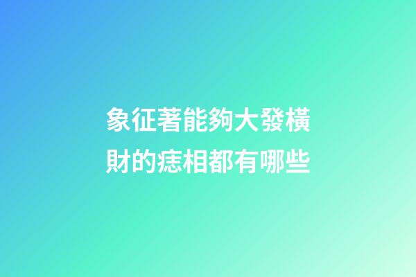 象征著能夠大發橫財的痣相都有哪些?
