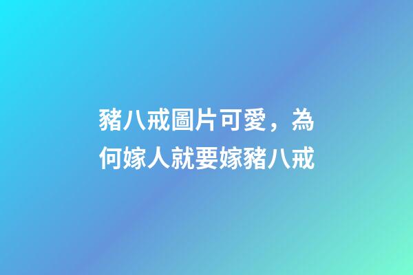 豬八戒圖片可愛，為何嫁人就要嫁豬八戒-第1張-觀點-玄機派