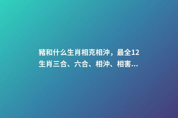 豬和什么生肖相克相沖，最全12生肖三合、六合、相沖、相害詳細講解!(上)-第1張-觀點-玄機派