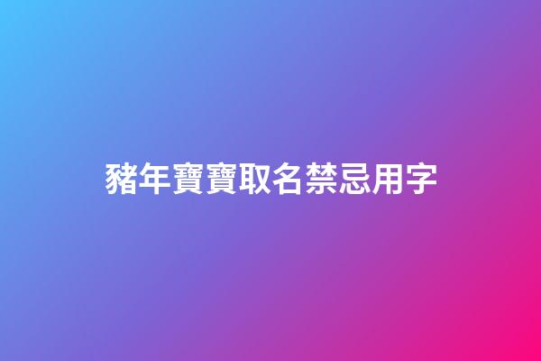 豬年寶寶取名禁忌用字(豬年寶寶取名禁忌用字大全)-第1張-寶寶起名-玄機派