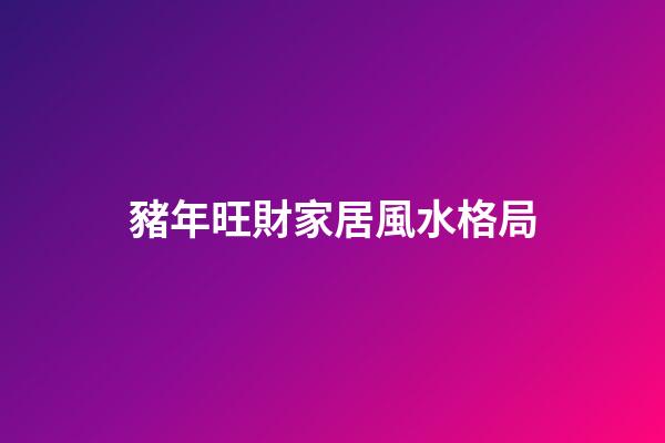 豬年旺財家居風水格局