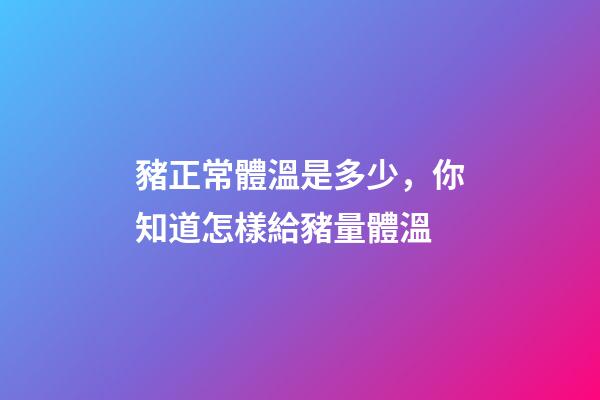 豬正常體溫是多少，你知道怎樣給豬量體溫-第1張-觀點(diǎn)-玄機(jī)派