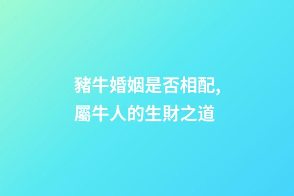 豬牛婚姻是否相配,屬牛人的生財之道(二)-第1張-觀點-玄機派