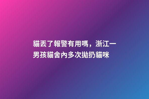 貓丟了報警有用嗎，浙江一男孩貓舍內多次拋扔貓咪