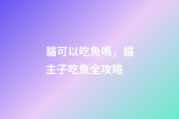 貓可以吃魚嗎，貓主子吃魚全攻略-第1張-觀點-玄機派