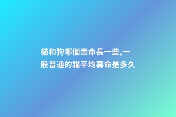 貓和狗哪個壽命長一些,一般普通的貓平均壽命是多久-第1張-觀點-玄機派