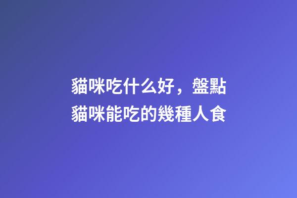貓咪吃什么好，盤點貓咪能吃的幾種人食-第1張-觀點-玄機派