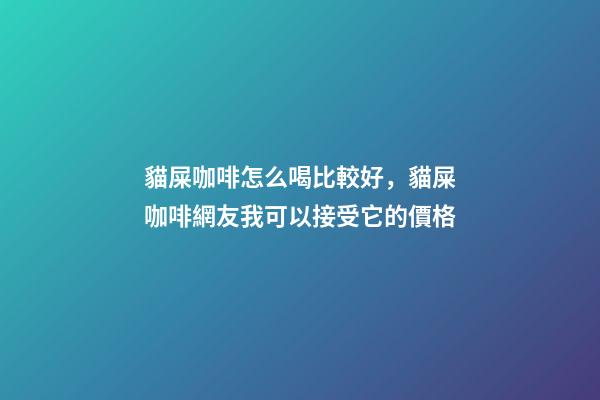 貓屎咖啡怎么喝比較好，貓屎咖啡網友我可以接受它的價格-第1張-觀點-玄機派