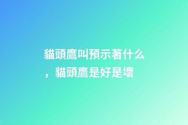 貓頭鷹叫預示著什么，貓頭鷹是好是壞