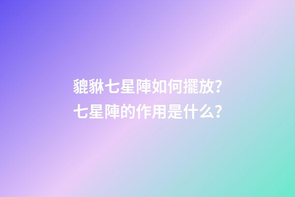 貔貅七星陣如何擺放？七星陣的作用是什么？