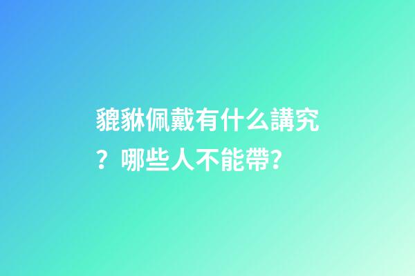 貔貅佩戴有什么講究？哪些人不能帶？